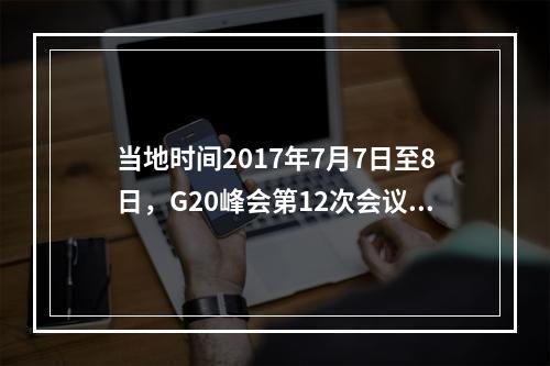 当地时间2017年7月7日至8日，G20峰会第12次会议在德