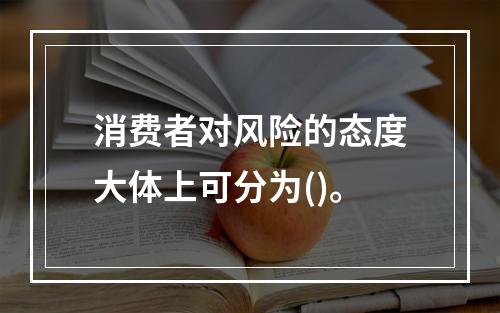 消费者对风险的态度大体上可分为()。