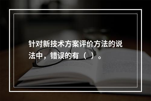 针对新技术方案评价方法的说法中，错误的有（   ）。