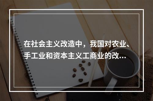 在社会主义改造中，我国对农业、手工业和资本主义工商业的改造都