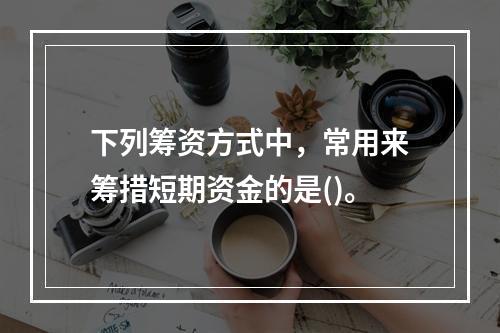 下列筹资方式中，常用来筹措短期资金的是()。