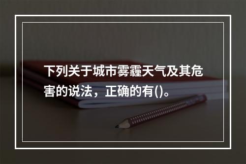 下列关于城市雾霾天气及其危害的说法，正确的有()。