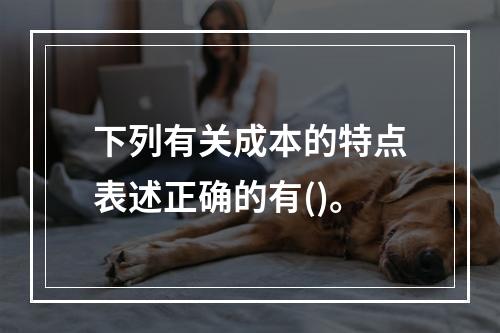 下列有关成本的特点表述正确的有()。