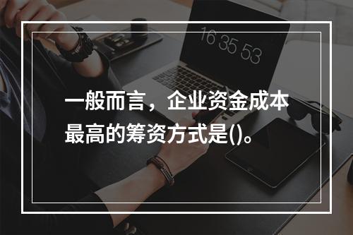 一般而言，企业资金成本最高的筹资方式是()。