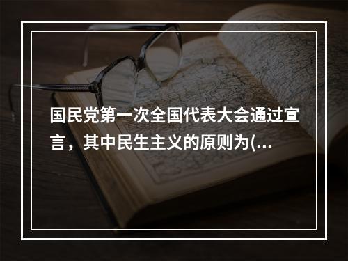 国民党第一次全国代表大会通过宣言，其中民生主义的原则为()。