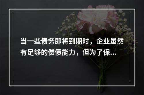 当一些债务即将到期时，企业虽然有足够的偿债能力，但为了保持现