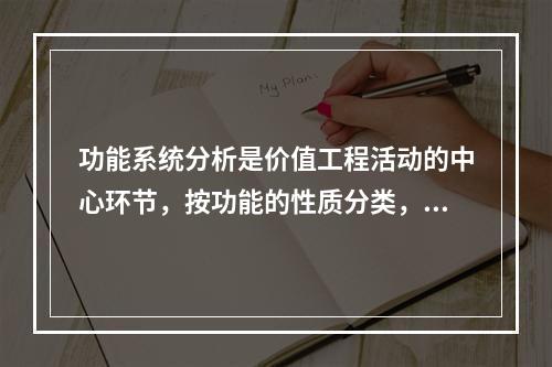 功能系统分析是价值工程活动的中心环节，按功能的性质分类，可将