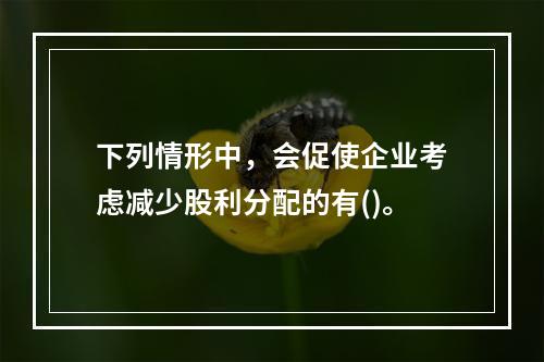 下列情形中，会促使企业考虑减少股利分配的有()。