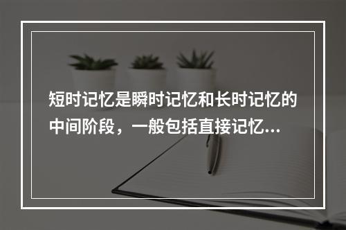 短时记忆是瞬时记忆和长时记忆的中间阶段，一般包括直接记忆和（