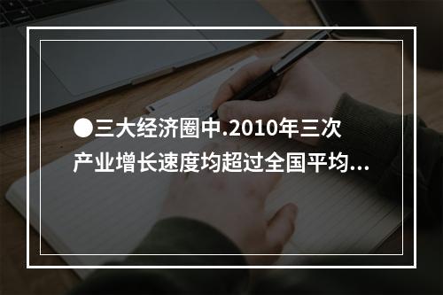 ●三大经济圈中.2010年三次产业增长速度均超过全国平均水平