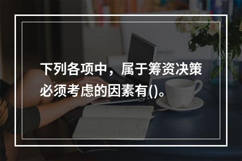 下列各项中，属于筹资决策必须考虑的因素有()。