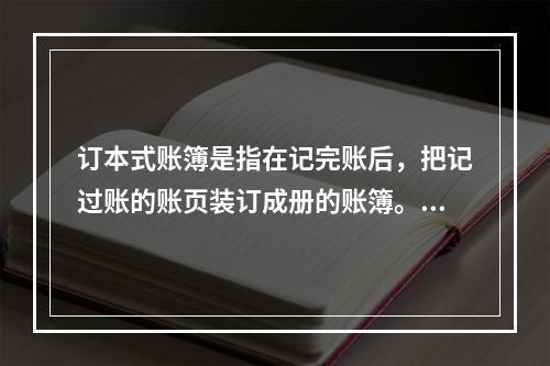 订本式账簿是指在记完账后，把记过账的账页装订成册的账簿。()