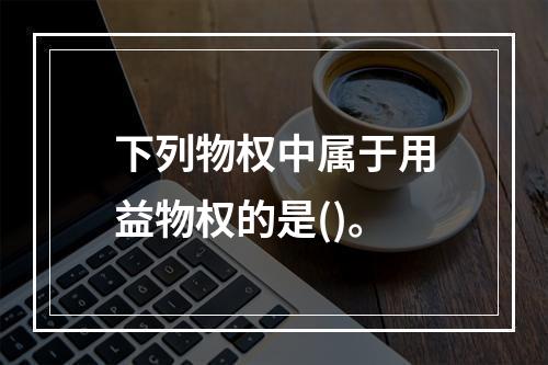 下列物权中属于用益物权的是()。