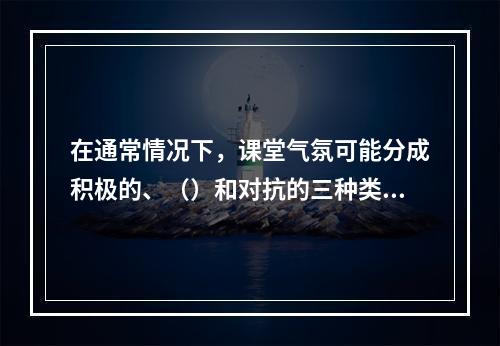 在通常情况下，课堂气氛可能分成积极的、（）和对抗的三种类型。