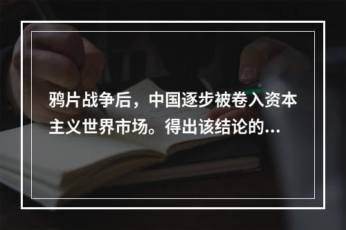 鸦片战争后，中国逐步被卷入资本主义世界市场。得出该结论的主要