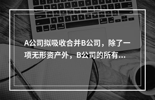 A公司拟吸收合并B公司，除了一项无形资产外，B公司的所有资产