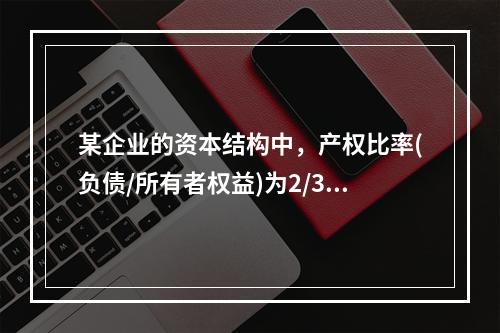 某企业的资本结构中，产权比率(负债/所有者权益)为2/3，税