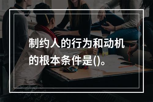 制约人的行为和动机的根本条件是()。