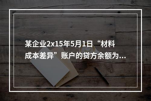 某企业2x15年5月1日“材料成本差异”账户的贷方余额为17