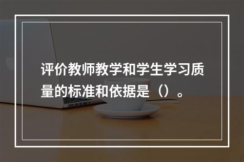 评价教师教学和学生学习质量的标准和依据是（）。