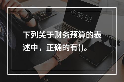 下列关于财务预算的表述中，正确的有()。