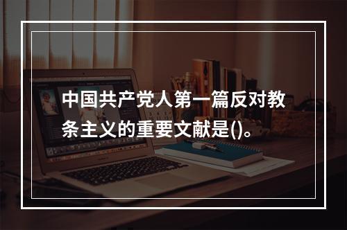 中国共产党人第一篇反对教条主义的重要文献是()。