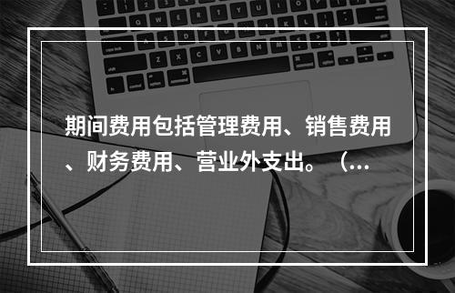 期间费用包括管理费用、销售费用、财务费用、营业外支出。（　）