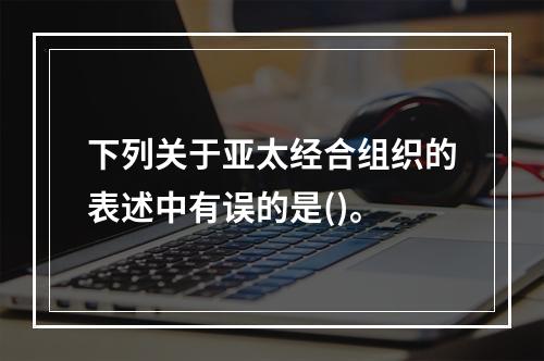 下列关于亚太经合组织的表述中有误的是()。