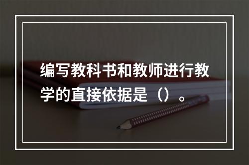 编写教科书和教师进行教学的直接依据是（）。