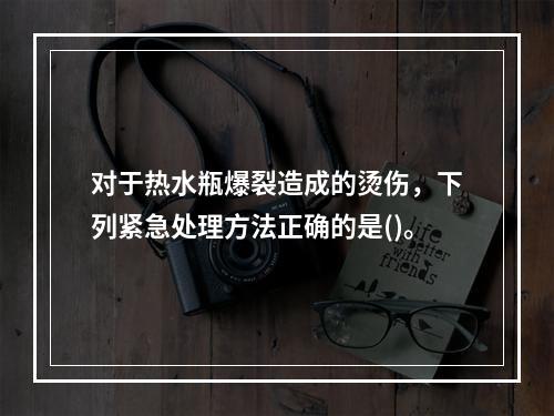 对于热水瓶爆裂造成的烫伤，下列紧急处理方法正确的是()。