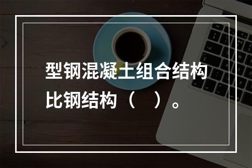 型钢混凝土组合结构比钢结构（　）。