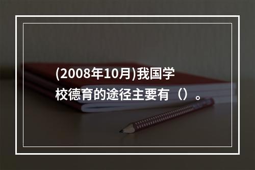 (2008年10月)我国学校德育的途径主要有（）。