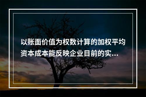 以账面价值为权数计算的加权平均资本成本能反映企业目前的实际情