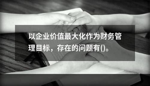 以企业价值最大化作为财务管理目标，存在的问题有()。