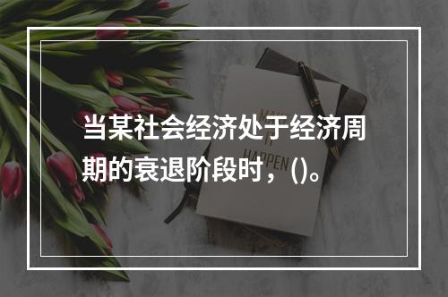 当某社会经济处于经济周期的衰退阶段时，()。