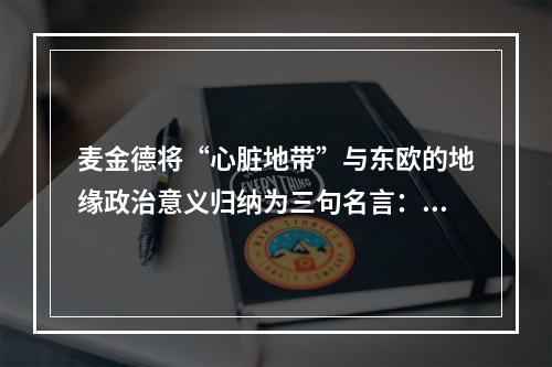 麦金德将“心脏地带”与东欧的地缘政治意义归纳为三句名言：谁控