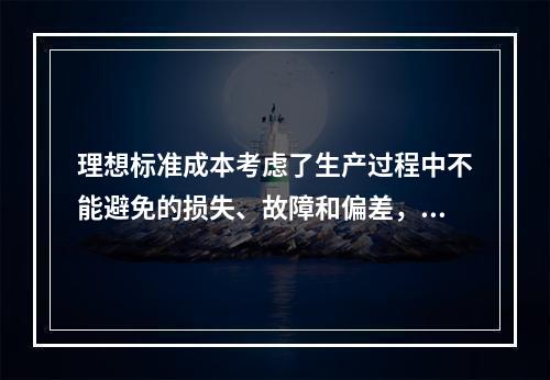 理想标准成本考虑了生产过程中不能避免的损失、故障和偏差，属于