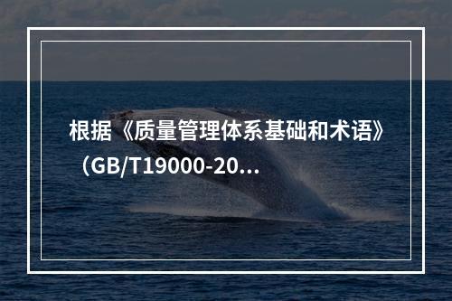 根据《质量管理体系基础和术语》（GB/T19000-2016