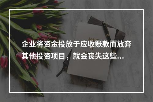 企业将资金投放于应收账款而放弃其他投资项目，就会丧失这些投资