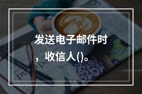 发送电子邮件时，收信人()。