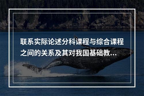 联系实际论述分科课程与综合课程之间的关系及其对我国基础教育课