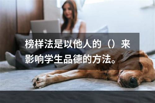 榜样法是以他人的（）来影响学生品德的方法。