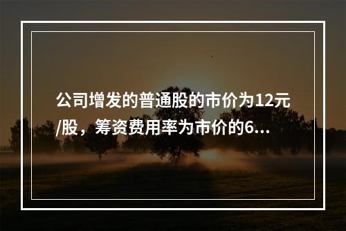 公司增发的普通股的市价为12元/股，筹资费用率为市价的6%，