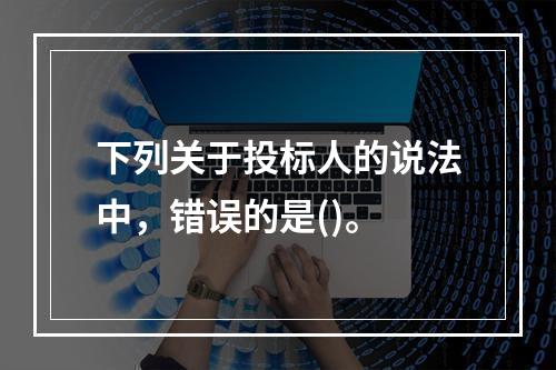 下列关于投标人的说法中，错误的是()。