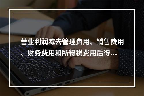 营业利润减去管理费用、销售费用、财务费用和所得税费用后得到净