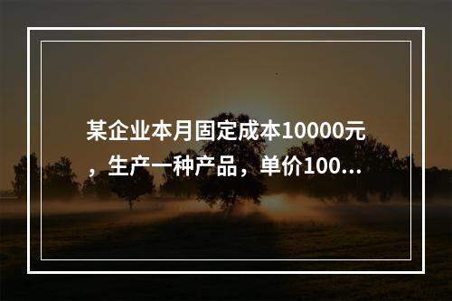 某企业本月固定成本10000元，生产一种产品，单价100元，