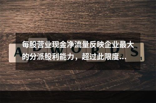 每股营业现金净流量反映企业最大的分派股利能力，超过此限度，可