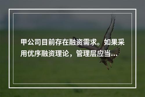 甲公司目前存在融资需求。如果采用优序融资理论，管理层应当选择