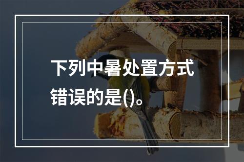 下列中暑处置方式错误的是()。