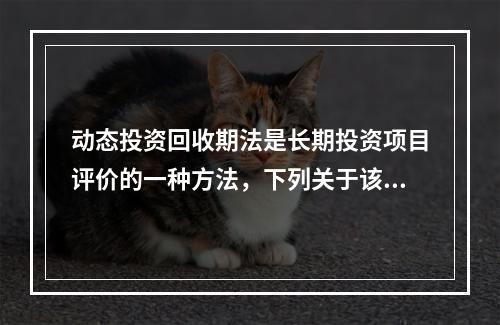 动态投资回收期法是长期投资项目评价的一种方法，下列关于该方法